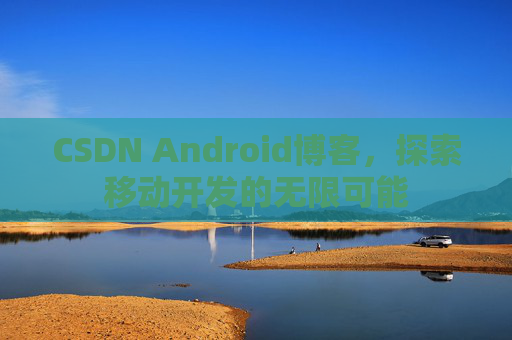 CSDN Android博客，探索移动开发的无限可能